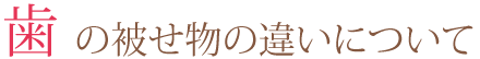 歯の被せ物の違いについて