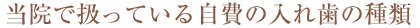 当院で扱っている自費の入れ歯の種類