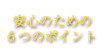 安心のための６つのポイント