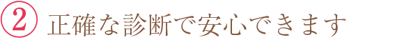 ② 正確な診断で安心できます