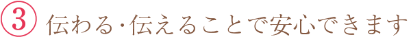 ③ 伝わる・伝えることで安心できます